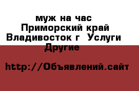 муж на час - Приморский край, Владивосток г. Услуги » Другие   